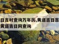 黄道吉日吉时查询万年历,黄道吉日吉时杳询万年历黄道吉日网查询