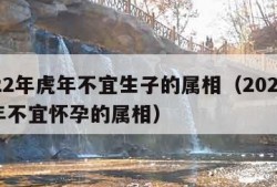 2022年虎年不宜生子的属相（2022年虎年不宜怀孕的属相）