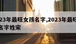 2023年最旺女孩名字,2023年最旺女孩名字姓宋