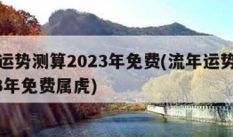 流年运势测算2023年免费(流年运势测算2023年免费属虎)