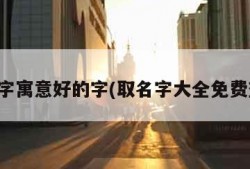 取名字寓意好的字(取名字大全免费查询)