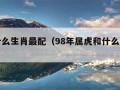 虎和什么生肖最配（98年属虎和什么生肖最配）