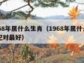 1968年属什么生肖（1968年属什么生肖配对最好）