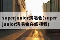 superjunior演唱会(superjunior演唱会在线观看)