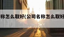 公司名称怎么取好(公司名称怎么取好商贸名字)