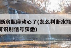 怎么判断水瓶座动心了(怎么判断水瓶座动心了8个可识别信号获悉)