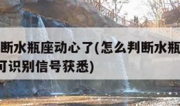 怎么判断水瓶座动心了(怎么判断水瓶座动心了8个可识别信号获悉)