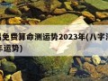 周易免费算命测运势2023年(八字测2023年运势)