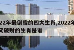 2022年最倒霉的四大生肖,2022年倒霉又破财的生肖是谁