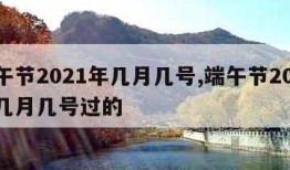 端午节2021年几月几号,端午节2021年几月几号过的