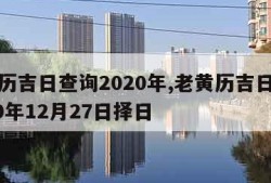 老黄历吉日查询2020年,老黄历吉日查询2020年12月27日择日