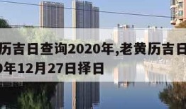 老黄历吉日查询2020年,老黄历吉日查询2020年12月27日择日