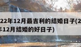 2022年12月最吉利的结婚日子(2022年12月结婚的好日子)