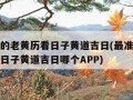 最准确的老黄历看日子黄道吉日(最准确的老黄历看日子黄道吉日哪个APP)