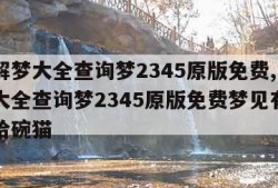 周公解梦大全查询梦2345原版免费,周公解梦大全查询梦2345原版免费梦见有死了的人给碗猫