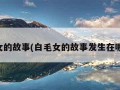 白毛女的故事(白毛女的故事发生在哪个省)