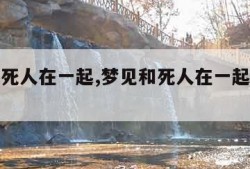 梦见和死人在一起,梦见和死人在一起是什么预兆