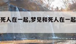 梦见和死人在一起,梦见和死人在一起是什么预兆