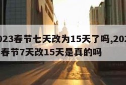 2023春节七天改为15天了吗,2021年春节7天改15天是真的吗