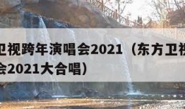 东方卫视跨年演唱会2021（东方卫视跨年演唱会2021大合唱）