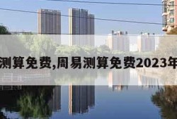 周易测算免费,周易测算免费2023年运程