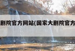 国家大剧院官方网站(国家大剧院官方网站下载)