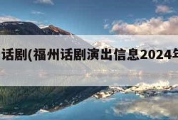 福州话剧(福州话剧演出信息2024年8月7日)