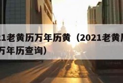 2021老黄历万年历黄（2021老黄历查询 万年历查询）