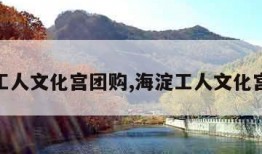 海淀工人文化宫团购,海淀工人文化宫在哪