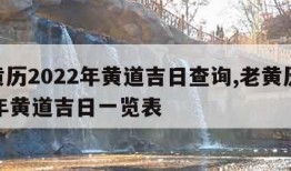 老黄历2022年黄道吉日查询,老黄历2022年黄道吉日一览表