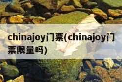 chinajoy门票(chinajoy门票限量吗)