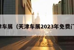 天津车展（天津车展2023年免费门票）