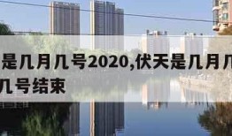 伏天是几月几号2020,伏天是几月几号2023几号结束