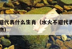 水火不避代表什么生肖（水火不避代表什么生肖和动物）