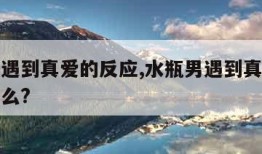 水瓶男遇到真爱的反应,水瓶男遇到真爱的反应是什么?