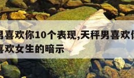 天秤男喜欢你10个表现,天秤男喜欢你的暗示男喜欢女生的暗示