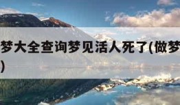 周公解梦大全查询梦见活人死了(做梦梦见活人死了)