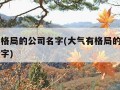 大气有格局的公司名字(大气有格局的公司名字三个字)