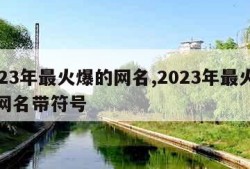 2023年最火爆的网名,2023年最火爆的网名带符号