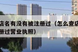 怎么查店名有没有被注册过（怎么查店名有没有被注册过营业执照）