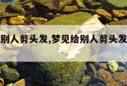 梦见给别人剪头发,梦见给别人剪头发周公解梦