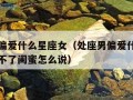 处座男偏爱什么星座女（处座男偏爱什么星座女偶遇不了闺蜜怎么说）