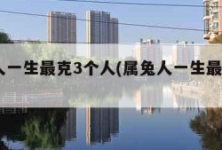 属龙人一生最克3个人(属兔人一生最克3个人)