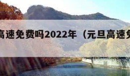 元旦高速免费吗2022年（元旦高速免费的吗?）