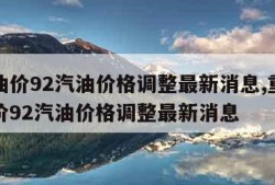 今日油价92汽油价格调整最新消息,重庆今日油价92汽油价格调整最新消息