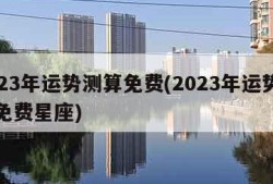 2023年运势测算免费(2023年运势测算免费星座)