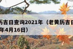 老黄历吉日查询2021年（老黄历吉日查询2021年4月16日）