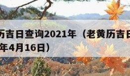 老黄历吉日查询2021年（老黄历吉日查询2021年4月16日）