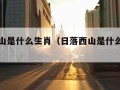 日落西山是什么生肖（日落西山是什么生肖答案）