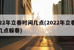 2022年立春时间几点(2022年立春时间几点躲春)